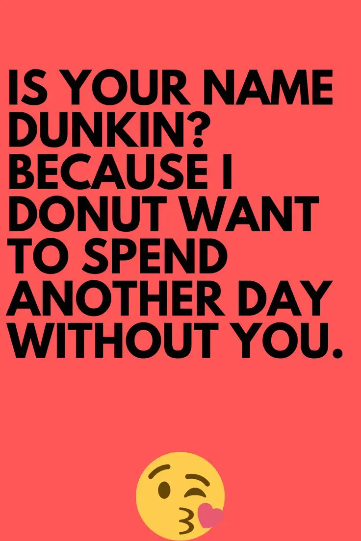 Is your name Dunkins? Because I donut want to spend a day without you